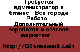 Требуется администратор в бизнес - Все города Работа » Дополнительный заработок и сетевой маркетинг   